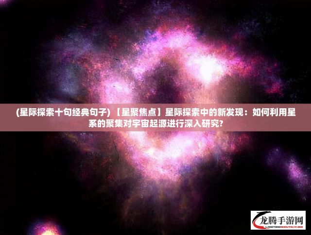 (星际探索十句经典句子) 【星聚焦点】星际探索中的新发现：如何利用星系的聚集对宇宙起源进行深入研究?